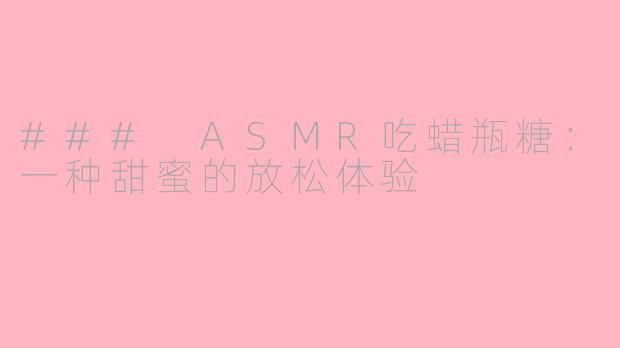 ### ASMR吃蜡瓶糖：一种甜蜜的放松体验