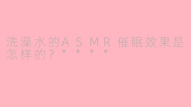 洗澡水的ASMR催眠效果是怎样的?****