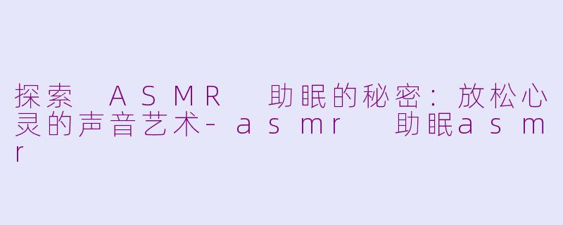 探索 ASMR 助眠的秘密：放松心灵的声音艺术-asmr 助眠asmr