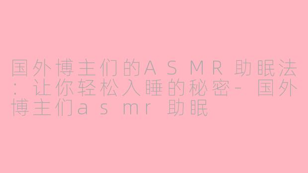 国外博主们的ASMR助眠法：让你轻松入睡的秘密-国外博主们asmr助眠