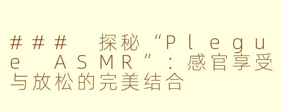 ### 探秘“Plegue ASMR”：感官享受与放松的完美结合