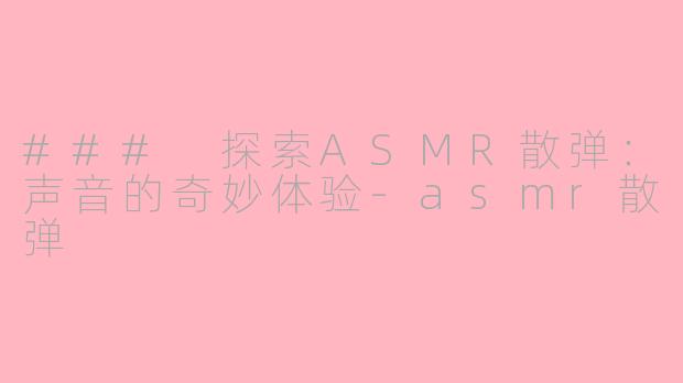 ### 探索ASMR散弹：声音的奇妙体验-asmr散弹