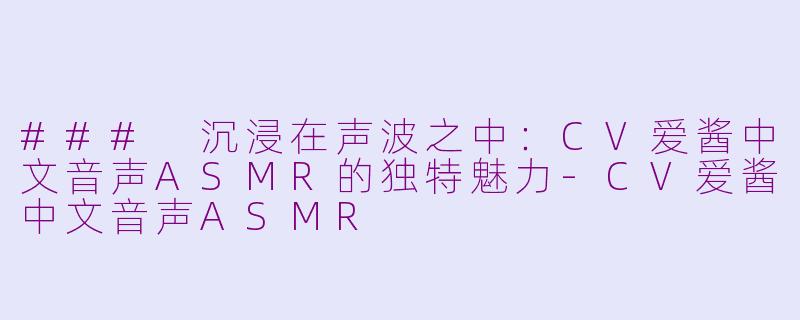 ### 沉浸在声波之中：CV爱酱中文音声ASMR的独特魅力-CV爱酱中文音声ASMR