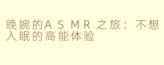 晚婉的ASMR之旅：不想入眠的高能体验