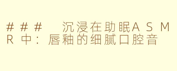 ### 沉浸在助眠ASMR中：唇釉的细腻口腔音