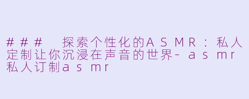 ### 探索个性化的ASMR：私人定制让你沉浸在声音的世界-asmr私人订制asmr