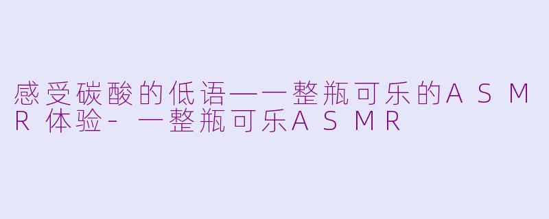 感受碳酸的低语—一整瓶可乐的ASMR体验-一整瓶可乐ASMR