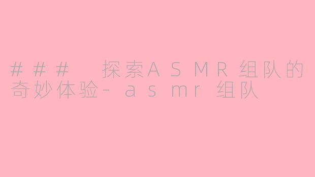 ### 探索ASMR组队的奇妙体验-asmr组队