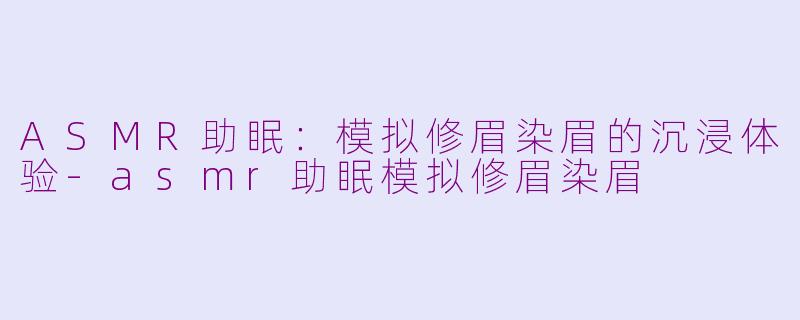 ASMR助眠：模拟修眉染眉的沉浸体验-asmr助眠模拟修眉染眉