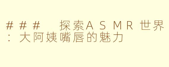 ### 探索ASMR世界：大阿姨嘴唇的魅力