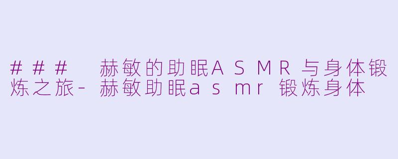 ### 赫敏的助眠ASMR与身体锻炼之旅-赫敏助眠asmr锻炼身体