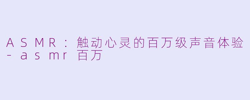 ASMR：触动心灵的百万级声音体验-asmr百万