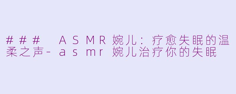 ### ASMR婉儿：疗愈失眠的温柔之声-asmr婉儿治疗你的失眠