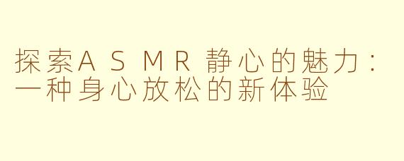 探索ASMR静心的魅力：一种身心放松的新体验