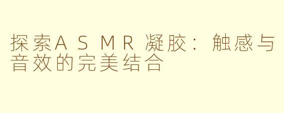 探索ASMR凝胶：触感与音效的完美结合