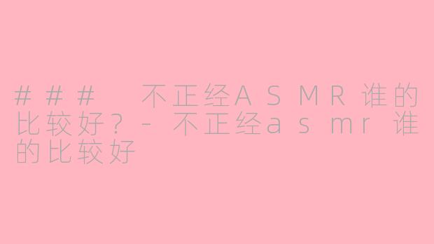 ### 不正经ASMR谁的比较好？-不正经asmr谁的比较好
