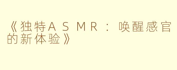 《独特ASMR：唤醒感官的新体验》