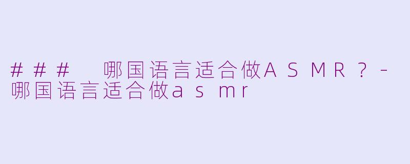 ### 哪国语言适合做ASMR？-哪国语言适合做asmr