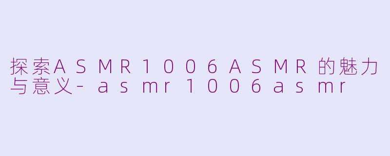 探索ASMR1006ASMR的魅力与意义-asmr1006asmr