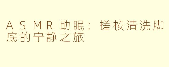 ASMR助眠：搓按清洗脚底的宁静之旅