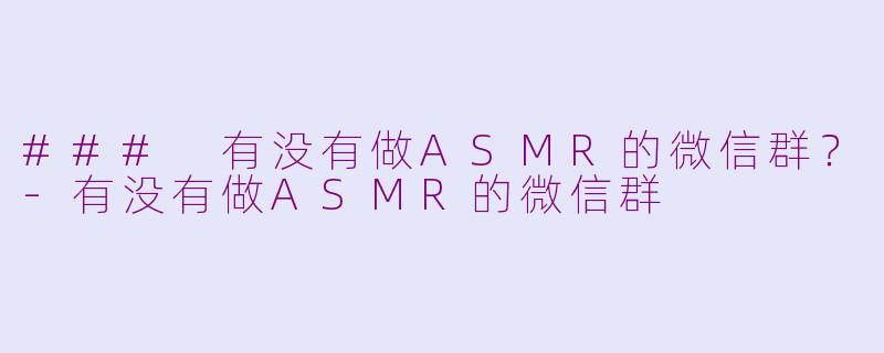 ### 有没有做ASMR的微信群？-有没有做ASMR的微信群