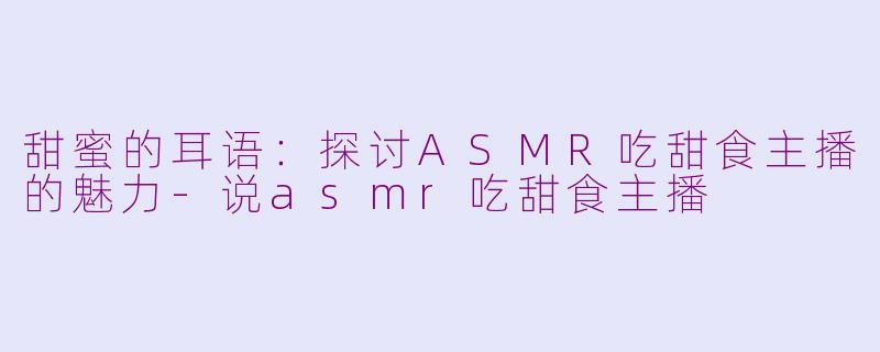 甜蜜的耳语：探讨ASMR吃甜食主播的魅力-说asmr吃甜食主播
