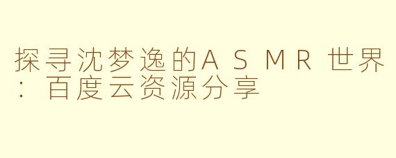 探寻沈梦逸的ASMR世界:百度云资源分享