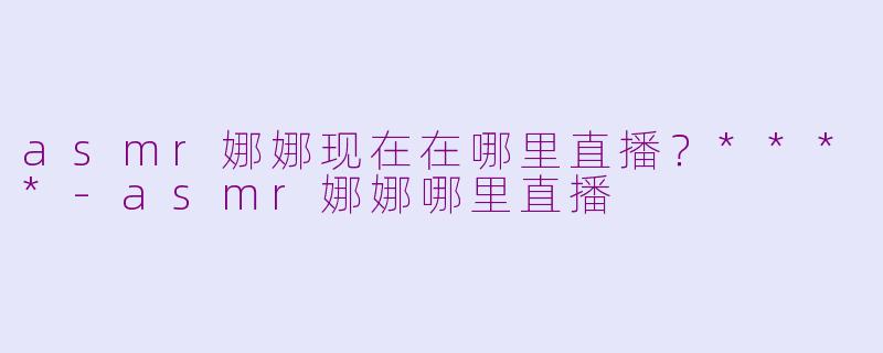asmr娜娜现在在哪里直播？****