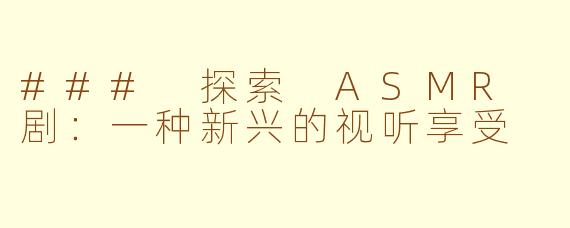 ### 探索 ASMR 剧：一种新兴的视听享受