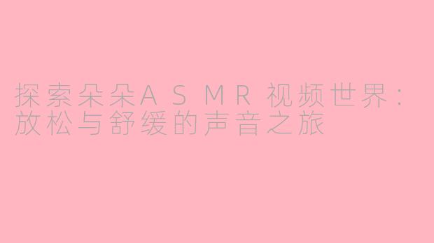 探索朵朵ASMR视频世界：放松与舒缓的声音之旅