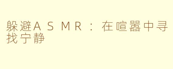 躲避ASMR：在喧嚣中寻找宁静