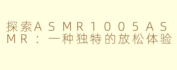 探索ASMR1005ASMR:一种独特的放松体验