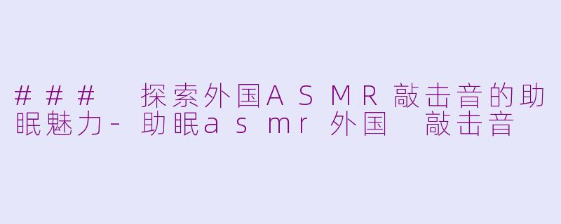 ### 探索外国ASMR敲击音的助眠魅力-助眠asmr外国 敲击音