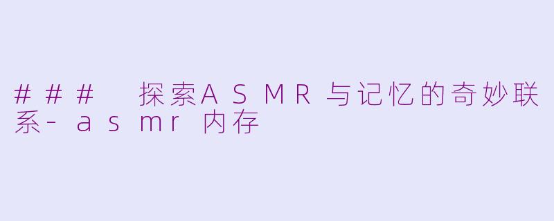 ### 探索ASMR与记忆的奇妙联系-asmr内存