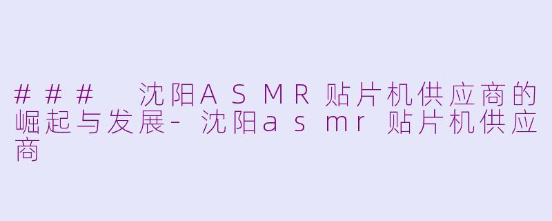 ### 沈阳ASMR贴片机供应商的崛起与发展-沈阳asmr贴片机供应商
