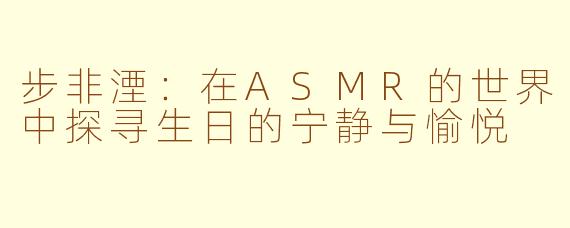 步非湮：在ASMR的世界中探寻生日的宁静与愉悦