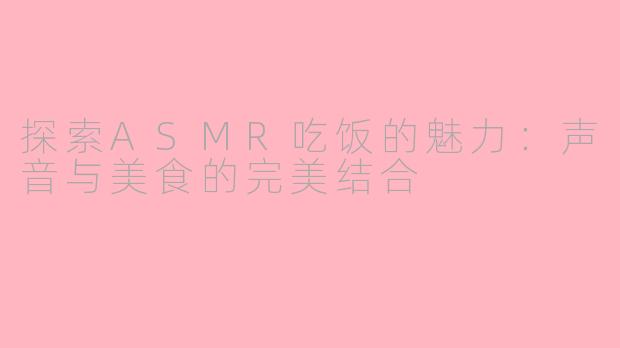 探索ASMR吃饭的魅力：声音与美食的完美结合