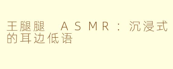 王腿腿 ASMR：沉浸式的耳边低语