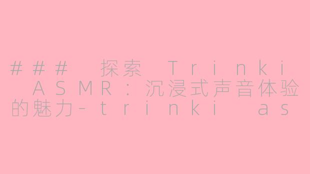 ### 探索 Trinki ASMR：沉浸式声音体验的魅力-trinki asmr