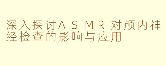 深入探讨ASMR对颅内神经检查的影响与应用
