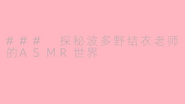 ### 探秘波多野结衣老师的ASMR世界