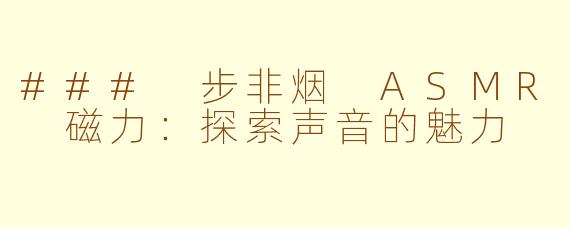 ### 步非烟 ASMR 磁力：探索声音的魅力