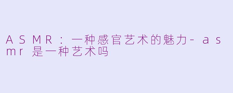 ASMR：一种感官艺术的魅力-asmr是一种艺术吗