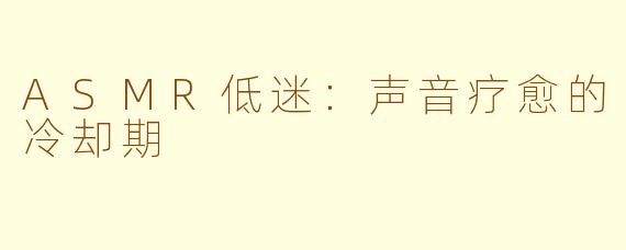 ASMR低迷:声音疗愈的冷却期