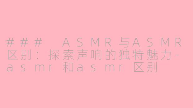 ### ASMR与ASMR区别：探索声响的独特魅力-asmr和asmr区别