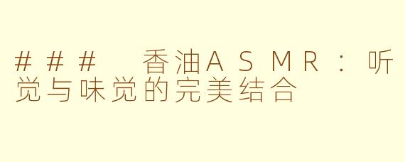 ### 香油ASMR：听觉与味觉的完美结合