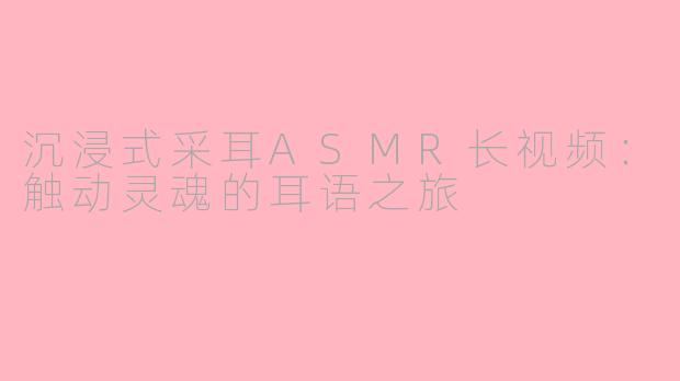 沉浸式采耳ASMR长视频：触动灵魂的耳语之旅