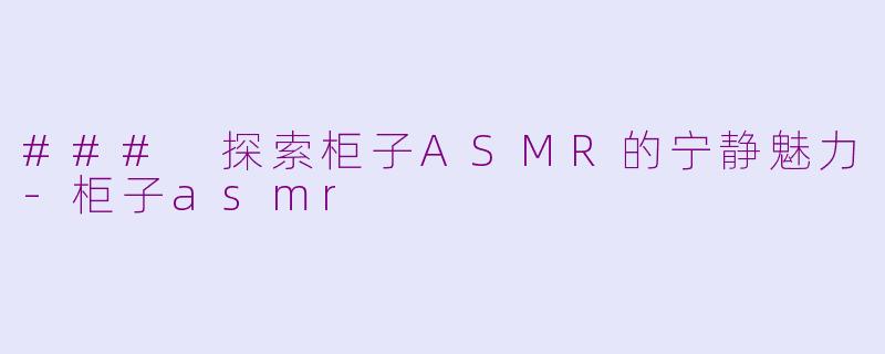 ### 探索柜子ASMR的宁静魅力-柜子asmr