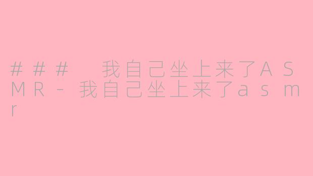 ### 我自己坐上来了ASMR-我自己坐上来了asmr
