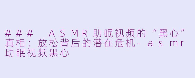### ASMR助眠视频的“黑心”真相：放松背后的潜在危机-asmr助眠视频黑心